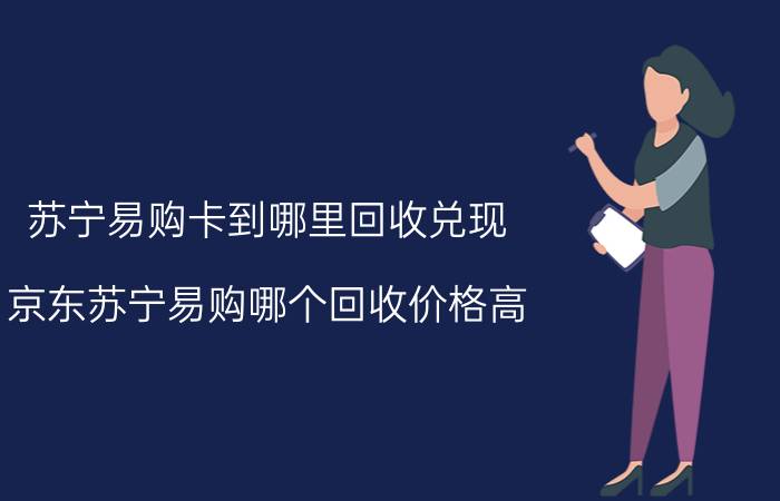 苏宁易购卡到哪里回收兑现 京东苏宁易购哪个回收价格高？